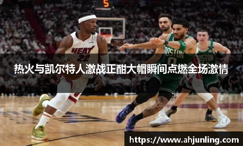 beats365热火与凯尔特人激战正酣大帽瞬间点燃全场激情